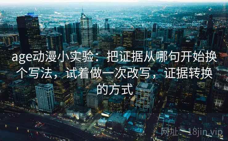 age动漫小实验：把证据从哪句开始换个写法，试着做一次改写，证据转换的方式