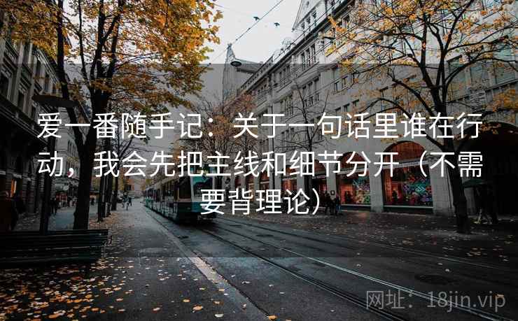 爱一番随手记：关于一句话里谁在行动，我会先把主线和细节分开（不需要背理论）