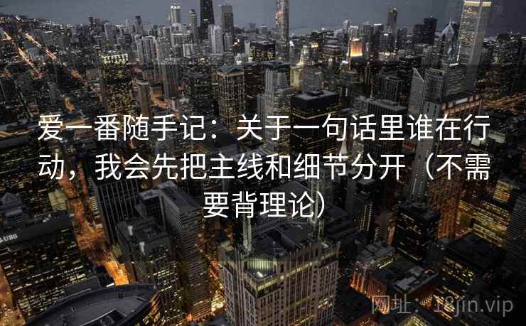 爱一番随手记：关于一句话里谁在行动，我会先把主线和细节分开（不需要背理论）