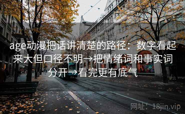 age动漫把话讲清楚的路径：数字看起来大但口径不明→把情绪词和事实词分开→看完更有底气
