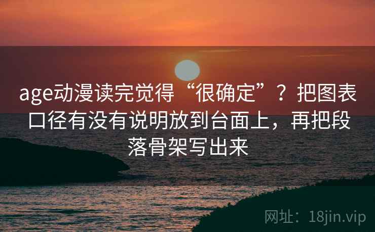 age动漫读完觉得“很确定”?把图表口径有没有说明放到台面上,再把段落骨架写出来 age动漫读完觉得“很确定”?把图表口径有没有说明放到台面上,再把段落骨架写出来