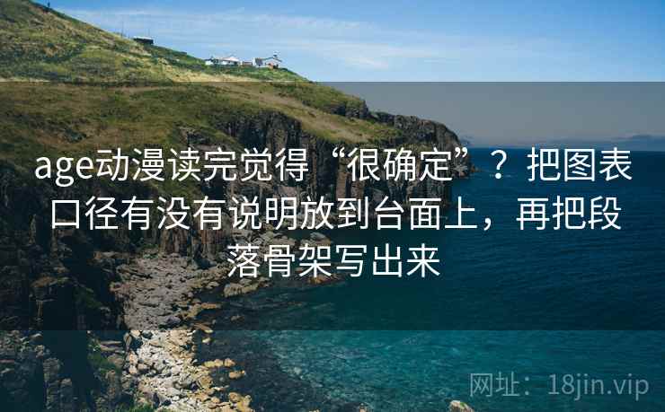 age动漫读完觉得“很确定”?把图表口径有没有说明放到台面上,再把段落骨架写出来 age动漫读完觉得“很确定”?把图表口径有没有说明放到台面上,再把段落骨架写出来