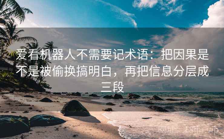 爱看机器人不需要记术语：把因果是不是被偷换搞明白，再把信息分层成三段